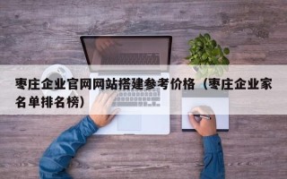 临邑枣庄企业官网网站搭建参考价格（枣庄企业家名单排名榜）