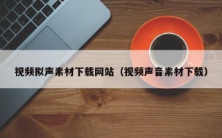 临邑视频拟声素材下载网站（视频声音素材下载）