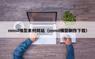 临邑mmd模型素材网站（mmd模型制作下载）