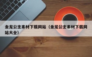临邑金龙公主素材下载网站（金龙公主素材下载网站大全）