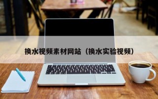 临邑换水视频素材网站（换水实验视频）