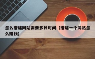 临邑怎么搭建网站需要多长时间（搭建一个网站怎么赚钱）
