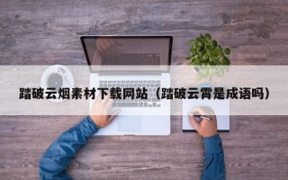 临邑踏破云烟素材下载网站（踏破云霄是成语吗）