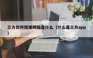 临邑三方软件搭建网站是什么（什么是三方app）