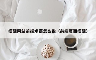 临邑搭建网站前端术语怎么说（前端页面搭建）