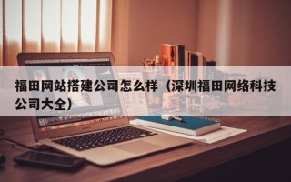 临邑福田网站搭建公司怎么样（深圳福田网络科技公司大全）
