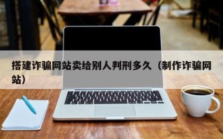 临邑搭建诈骗网站卖给别人判刑多久（制作诈骗网站）