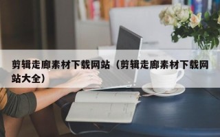 临邑剪辑走廊素材下载网站（剪辑走廊素材下载网站大全）