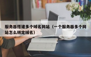 临邑服务器搭建多个域名网站（一个服务器多个网站怎么绑定域名）