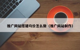 临邑推广网站搭建均价怎么做（推广网站制作）