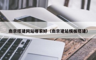 临邑南京搭建网站哪家好（南京建站模板搭建）