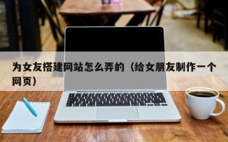 临邑为女友搭建网站怎么弄的（给女朋友制作一个网页）