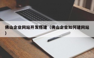 临邑佛山企业网站开发搭建（佛山企业如何建网站）