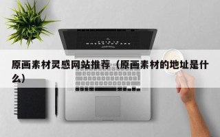 临邑原画素材灵感网站推荐（原画素材的地址是什么）