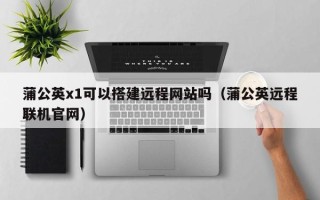 临邑蒲公英x1可以搭建远程网站吗（蒲公英远程联机官网）