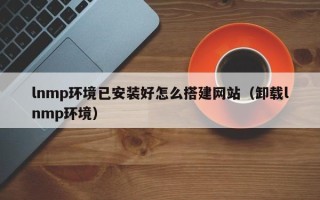 临邑lnmp环境已安装好怎么搭建网站（卸载lnmp环境）
